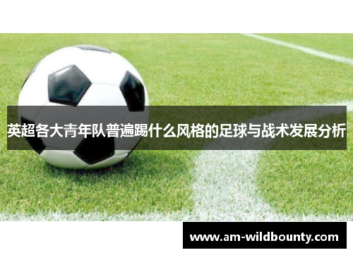 英超各大青年队普遍踢什么风格的足球与战术发展分析