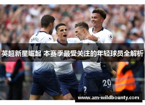 英超新星崛起 本赛季最受关注的年轻球员全解析