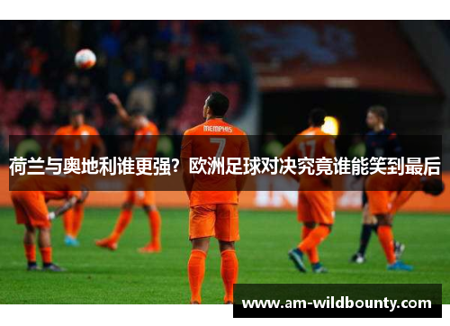 荷兰与奥地利谁更强？欧洲足球对决究竟谁能笑到最后