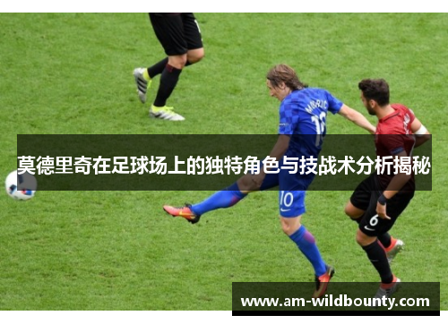 莫德里奇在足球场上的独特角色与技战术分析揭秘