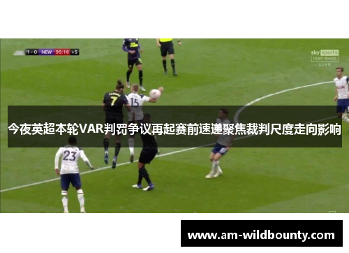 今夜英超本轮VAR判罚争议再起赛前速递聚焦裁判尺度走向影响