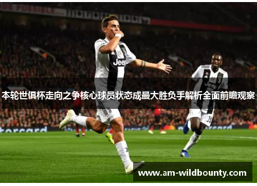 本轮世俱杯走向之争核心球员状态成最大胜负手解析全面前瞻观察