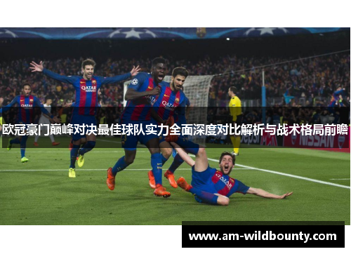 欧冠豪门巅峰对决最佳球队实力全面深度对比解析与战术格局前瞻