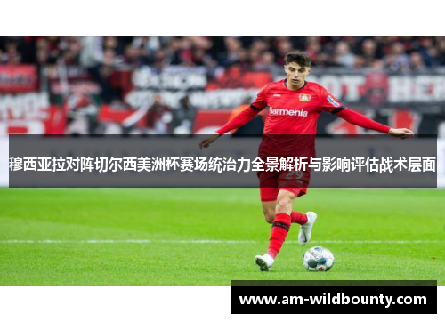 穆西亚拉对阵切尔西美洲杯赛场统治力全景解析与影响评估战术层面