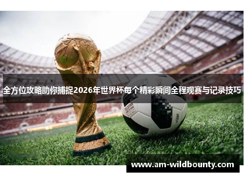 全方位攻略助你捕捉2026年世界杯每个精彩瞬间全程观赛与记录技巧