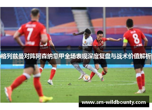 格列兹曼对阵阿森纳意甲全场表现深度复盘与战术价值解析 格列兹曼对阵阿森纳意甲全场表现深度复盘与战术价值解析