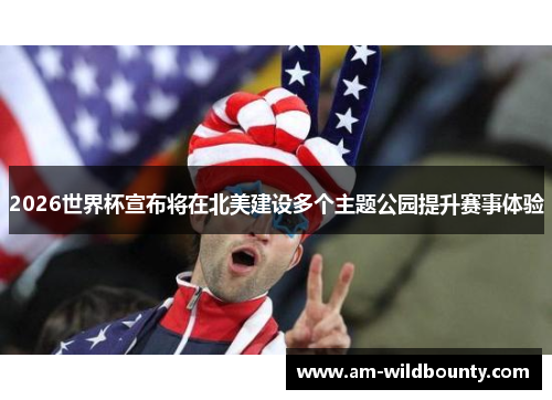 2026世界杯宣布将在北美建设多个主题公园提升赛事体验