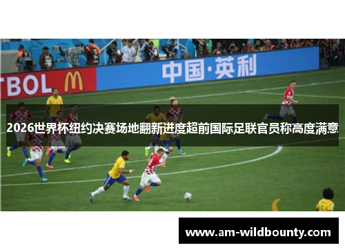 2026世界杯纽约决赛场地翻新进度超前国际足联官员称高度满意