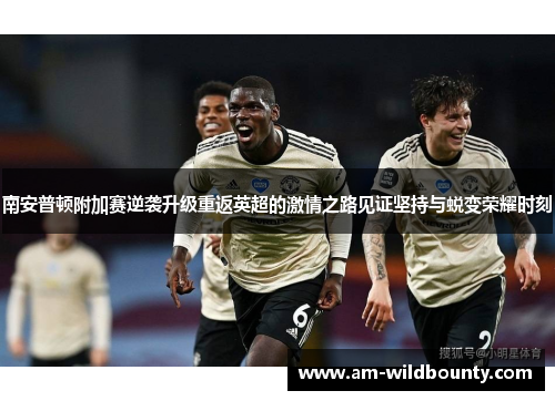 南安普顿附加赛逆袭升级重返英超的激情之路见证坚持与蜕变荣耀时刻 南安普顿附加赛逆袭升级重返英超的激情之路见证坚持与蜕变荣耀时刻