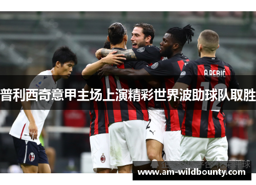 普利西奇意甲主场上演精彩世界波助球队取胜 普利西奇意甲主场上演精彩世界波助球队取胜