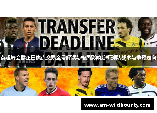 英超转会截止日焦点交易全景解读与格局影响分析球队战术与争冠走向