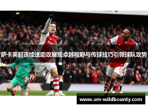 萨卡英超连续送助攻展现卓越视野与传球技巧引领球队攻势 萨卡英超连续送助攻展现卓越视野与传球技巧引领球队攻势