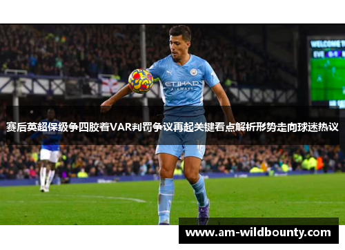 赛后英超保级争四胶着VAR判罚争议再起关键看点解析形势走向球迷热议