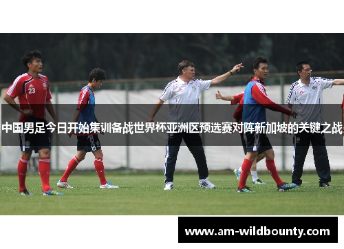 中国男足今日开始集训备战世界杯亚洲区预选赛对阵新加坡的关键之战 中国男足今日开始集训备战世界杯亚洲区预选赛对阵新加坡的关键之战