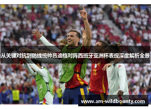 从关键对抗到防线统帅吕迪格对阵西班牙亚洲杯表现深度解析全景 从关键对抗到防线统帅吕迪格对阵西班牙亚洲杯表现深度解析全景