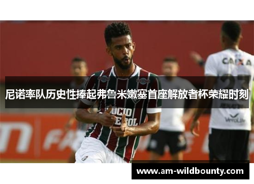 尼诺率队历史性捧起弗鲁米嫩塞首座解放者杯荣耀时刻