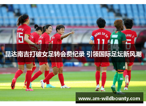 昆达南吉打破女足转会费纪录 引领国际足坛新风潮