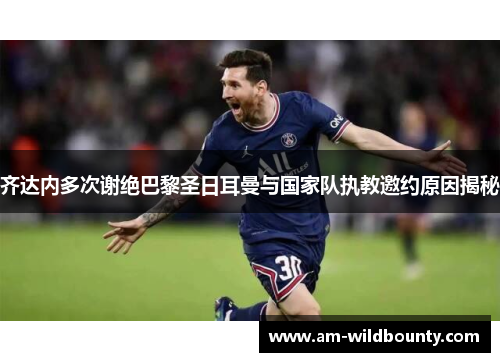 齐达内多次谢绝巴黎圣日耳曼与国家队执教邀约原因揭秘