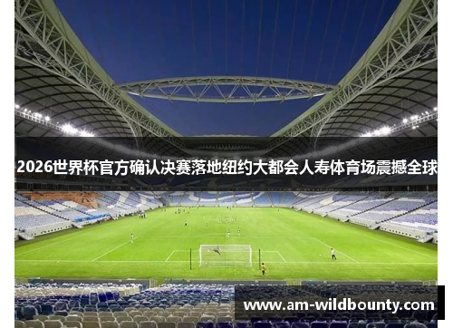 2026世界杯官方确认决赛落地纽约大都会人寿体育场震撼全球