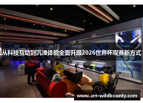 从科技互动到沉浸体验全面升级2026世界杯观赛新方式 从科技互动到沉浸体验全面升级2026世界杯观赛新方式